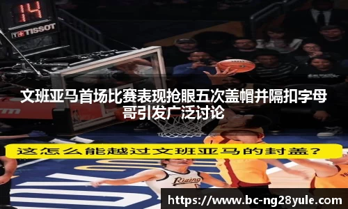 文班亚马首场比赛表现抢眼五次盖帽并隔扣字母哥引发广泛讨论